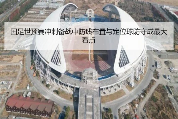 国足世预赛冲刺备战中防线布置与定位球防守成最大看点