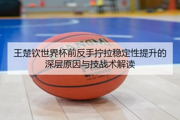 王楚钦世界杯前反手拧拉稳定性提升的深层原因与技战术解读