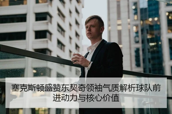塞克斯顿盛赞东契奇领袖气质解析球队前进动力与核心价值