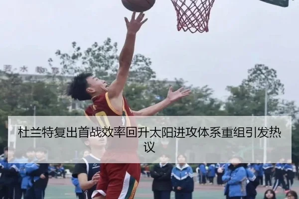 杜兰特复出首战效率回升太阳进攻体系重组引发热议